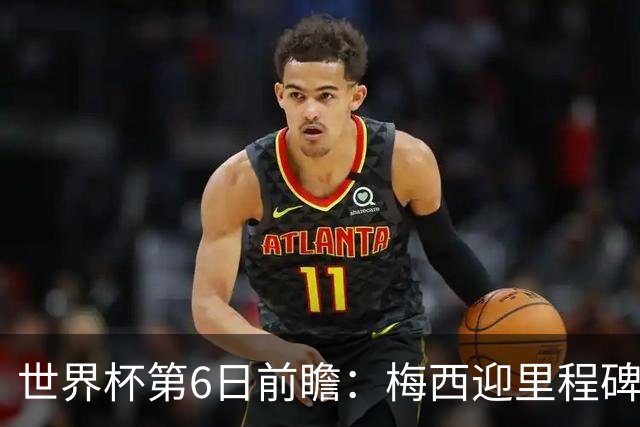 世界杯第6日前瞻：梅西迎里程碑战 姆巴佩哈兰德各自出击