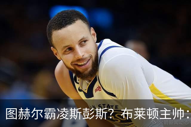 图赫尔霸凌斯彭斯？布莱顿主帅：根本没有，图赫尔很信任和重视他