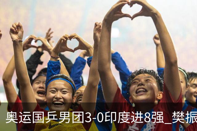 奥运国乒男团3-0印度进8强 樊振东逆转王楚钦横扫