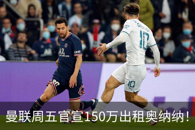 曼联周五官宣150万出租奥纳纳！拒绝让他当替补原因曝光，预计最终免费走人