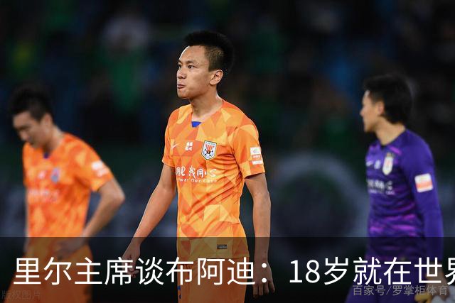 里尔主席谈布阿迪：18岁就在世界杯、欧冠闪光，转会费自然不会低