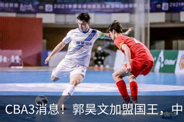 CBA3消息！郭昊文加盟国王，中国男篮抵达沈阳，杜锋观战粤BA！